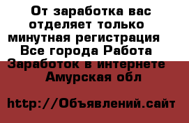 От заработка вас отделяет только 5 минутная регистрация  - Все города Работа » Заработок в интернете   . Амурская обл.